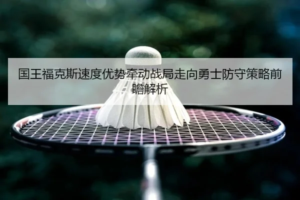 国王福克斯速度优势牵动战局走向勇士防守策略前瞻解析