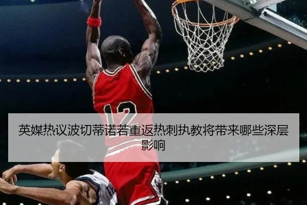 英媒热议波切蒂诺若重返热刺执教将带来哪些深层影响