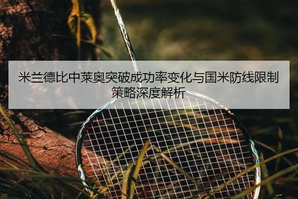 米兰德比中莱奥突破成功率变化与国米防线限制策略深度解析