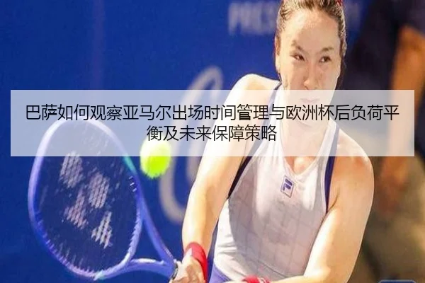 巴萨如何观察亚马尔出场时间管理与欧洲杯后负荷平衡及未来保障策略