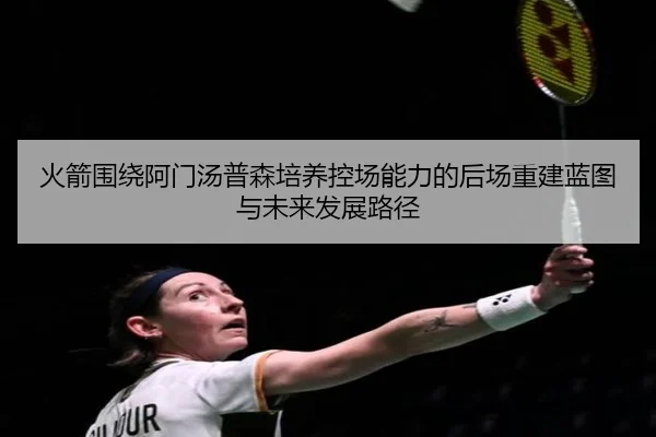 火箭围绕阿门汤普森培养控场能力的后场重建蓝图与未来发展路径
