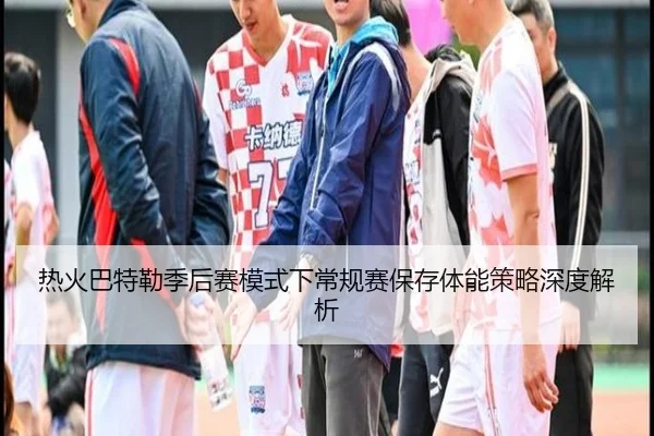 热火巴特勒季后赛模式下常规赛保存体能策略深度解析
