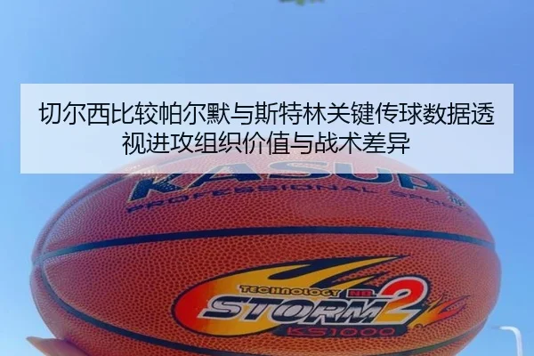 切尔西比较帕尔默与斯特林关键传球数据透视进攻组织价值与战术差异