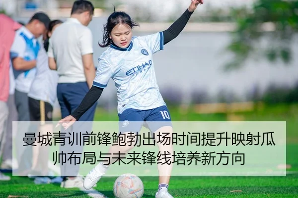 曼城青训前锋鲍勃出场时间提升映射瓜帅布局与未来锋线培养新方向