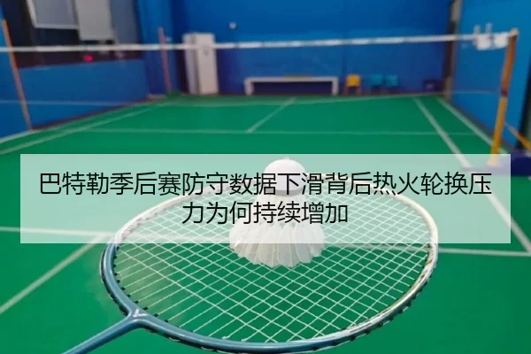 巴特勒季后赛防守数据下滑背后热火轮换压力为何持续增加