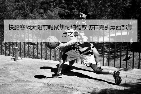 快船客战太阳前瞻聚焦伦纳德锁防布克引爆西部焦点之争