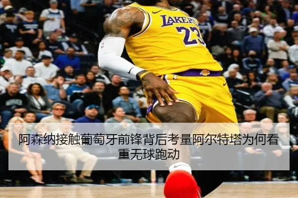 阿森纳接触葡萄牙前锋背后考量阿尔特塔为何看重无球跑动